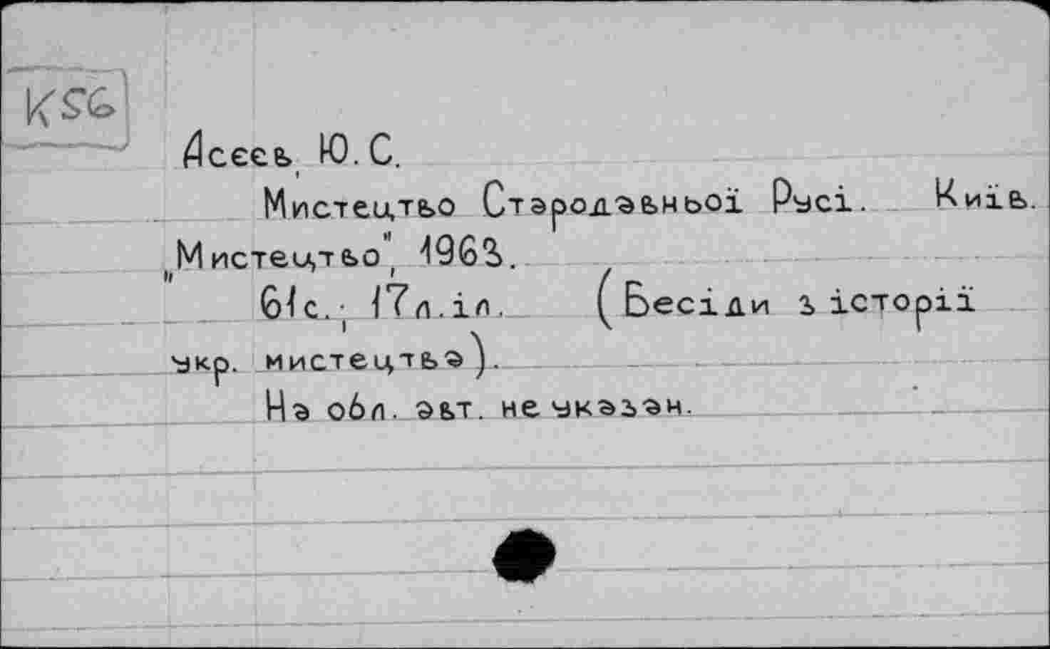 ﻿Дсєєе, Ю. С.
Мистеидьо Стародавньої Русі. ^иїь. Мистецтьо ( 496S.
Gîc.( 17л.in. (Бесіди з> історії укр. мистецтьэ)-----	---
Нг обл. зьт. неуказан-	---’----